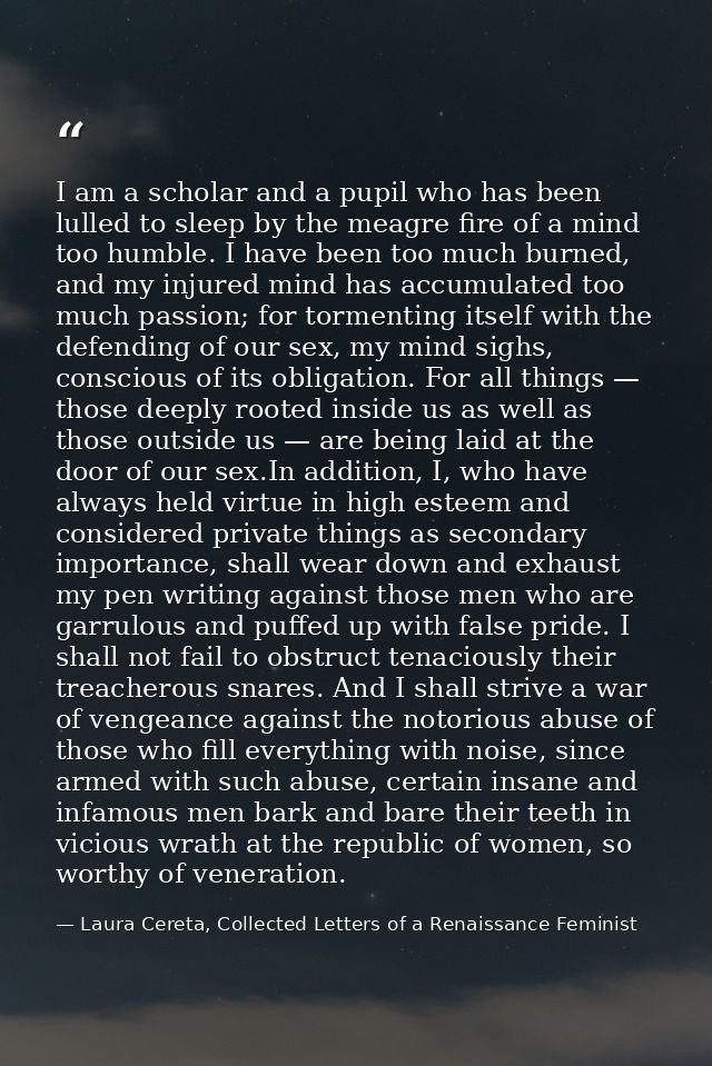 I am a scholar and a pupil who has been lulled to sleep by the meagre fire of a mind too humble. I have been too much bu — Laura Cereta, Collected Letters of a Renaissance Feminist