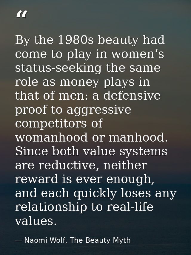 By the 1980s beauty had come to play in women’s status-seeking the same role as money plays in that of men: a defensive  — Naomi Wolf, The Beauty Myth