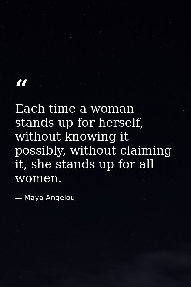 Each time a woman stands up for herself, without knowing it possibly, without claiming it, she stands up for all women. — Maya Angelou