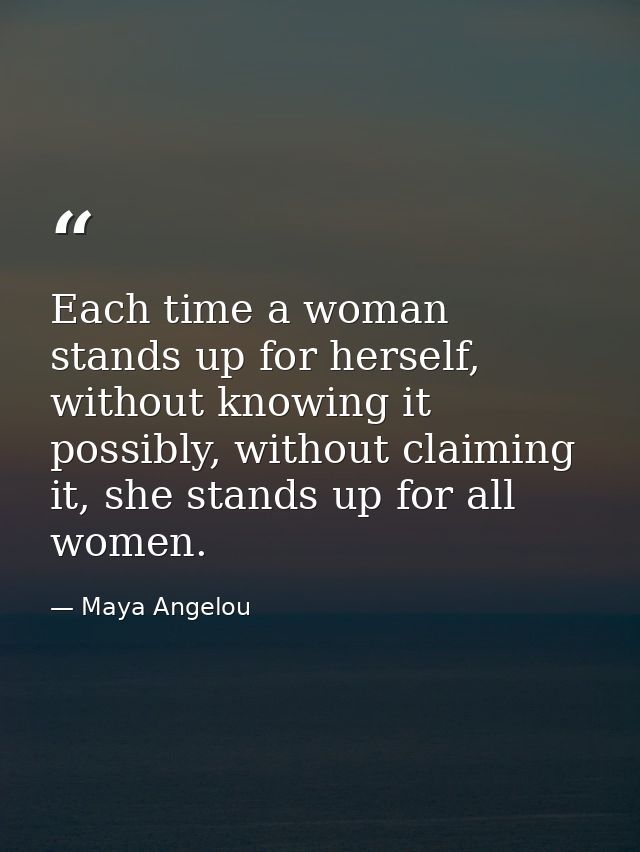 Each time a woman stands up for herself, without knowing it possibly, without claiming it, she stands up for all women. — Maya Angelou