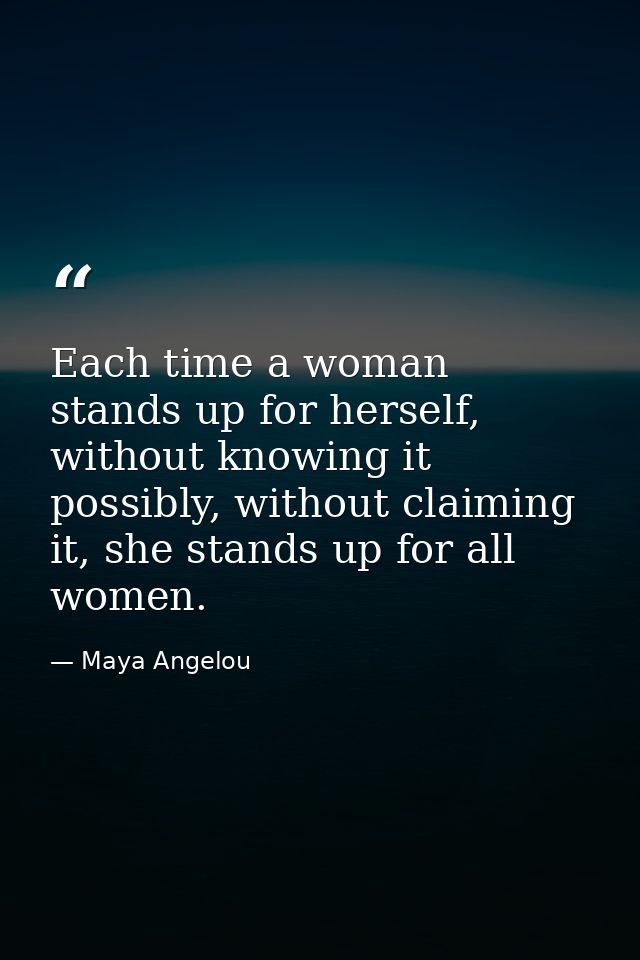 Each time a woman stands up for herself, without knowing it possibly, without claiming it, she stands up for all women. — Maya Angelou
