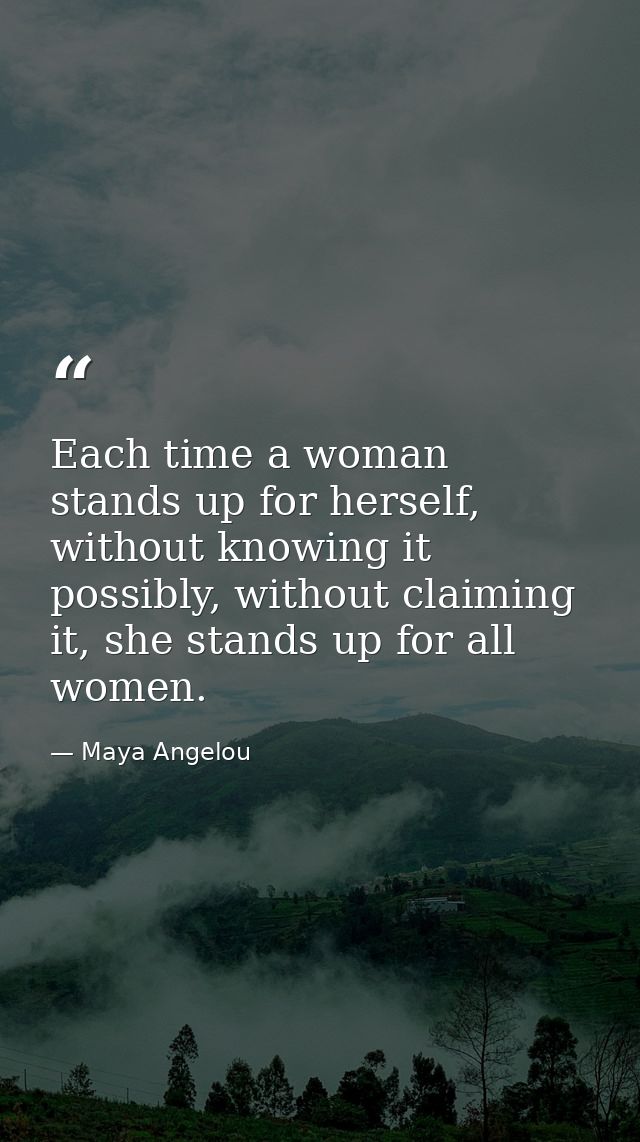 Each time a woman stands up for herself, without knowing it possibly, without claiming it, she stands up for all women. — Maya Angelou
