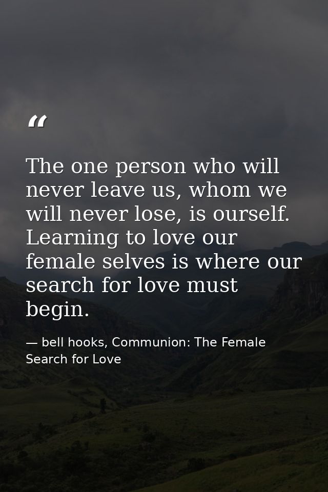 The one person who will never leave us, whom we will never lose, is ourself. Learning to love our female selves is where — bell hooks, Communion: The Female Search for Love