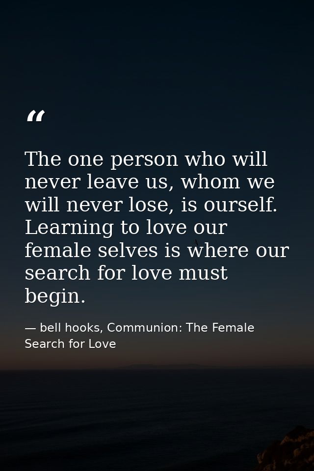 The one person who will never leave us, whom we will never lose, is ourself. Learning to love our female selves is where — bell hooks, Communion: The Female Search for Love