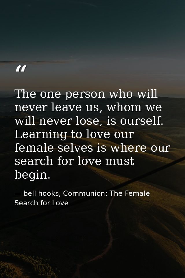 The one person who will never leave us, whom we will never lose, is ourself. Learning to love our female selves is where — bell hooks, Communion: The Female Search for Love