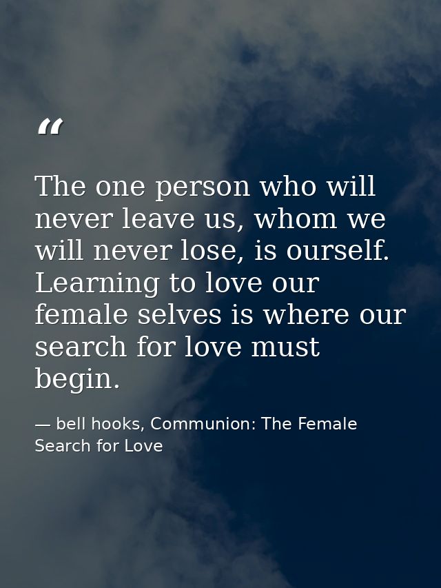 The one person who will never leave us, whom we will never lose, is ourself. Learning to love our female selves is where — bell hooks, Communion: The Female Search for Love