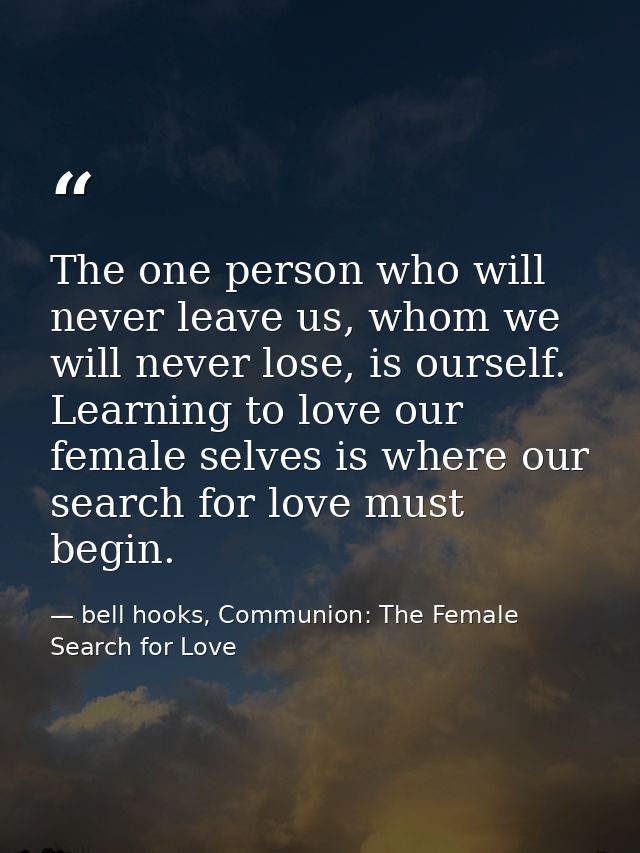 The one person who will never leave us, whom we will never lose, is ourself. Learning to love our female selves is where — bell hooks, Communion: The Female Search for Love