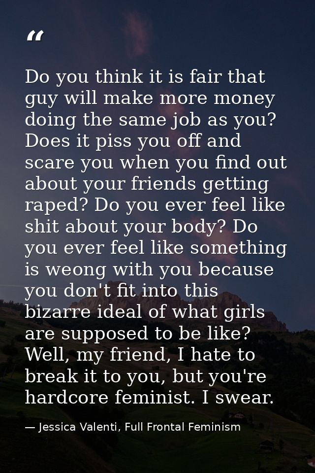 Do you think it is fair that guy will make more money doing the same job as you? Does it piss you off and scare you when — Jessica Valenti, Full Frontal Feminism