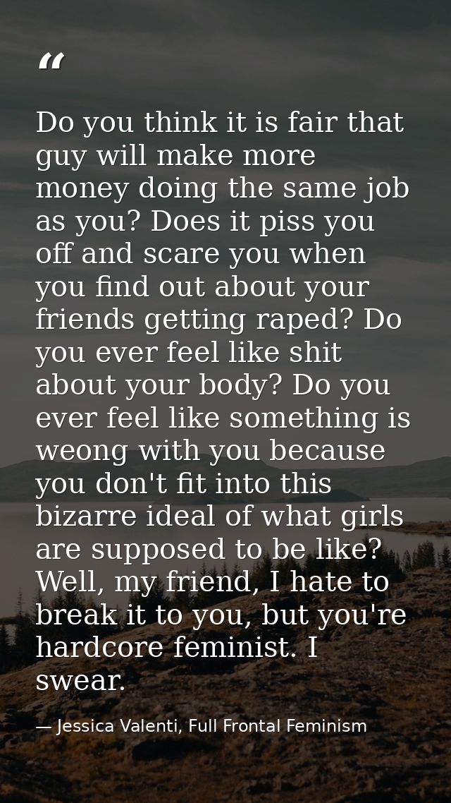 Do you think it is fair that guy will make more money doing the same job as you? Does it piss you off and scare you when — Jessica Valenti, Full Frontal Feminism