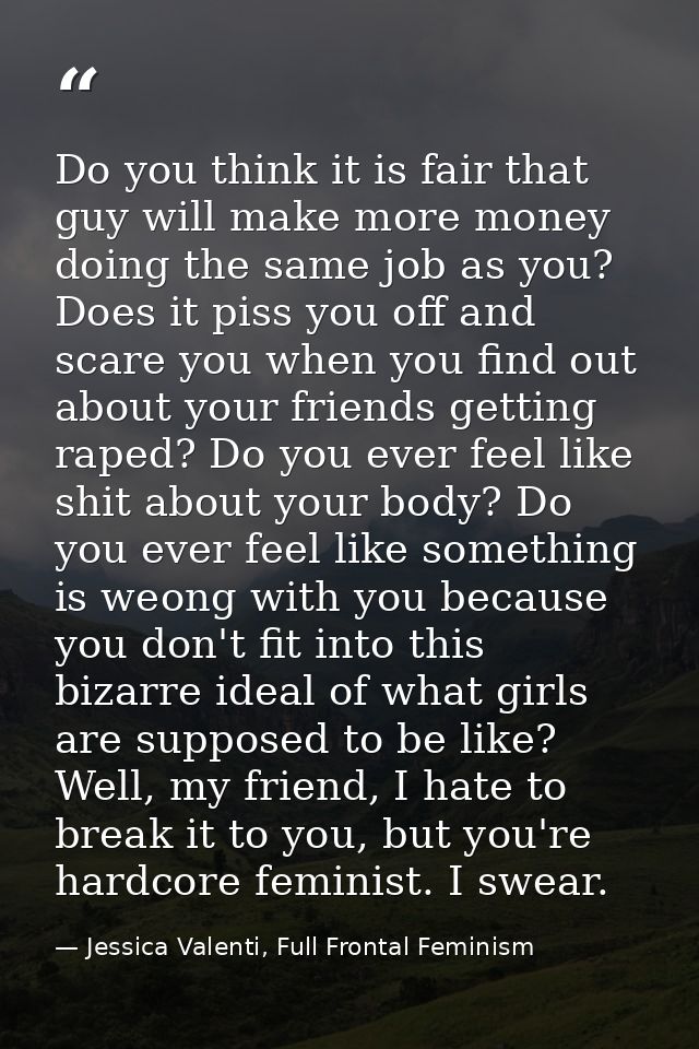 Do you think it is fair that guy will make more money doing the same job as you? Does it piss you off and scare you when — Jessica Valenti, Full Frontal Feminism