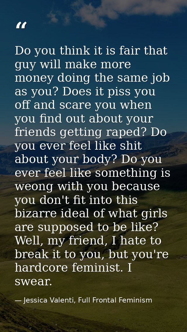 Do you think it is fair that guy will make more money doing the same job as you? Does it piss you off and scare you when — Jessica Valenti, Full Frontal Feminism