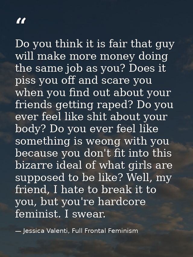 Do you think it is fair that guy will make more money doing the same job as you? Does it piss you off and scare you when — Jessica Valenti, Full Frontal Feminism