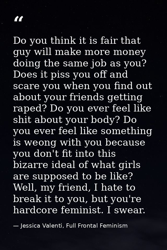 Do you think it is fair that guy will make more money doing the same job as you? Does it piss you off and scare you when — Jessica Valenti, Full Frontal Feminism