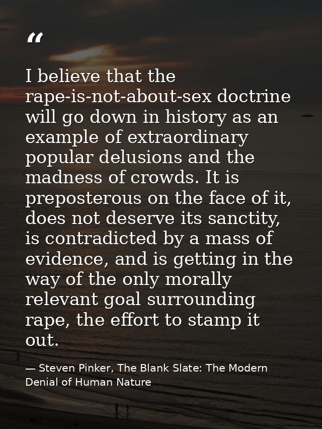 I believe that the rape-is-not-about-sex doctrine will go down in history as an example of extraordinary popular delusio — Steven Pinker, The Blank Slate: The Modern Denial of Human Nature