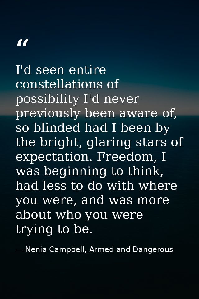 I'd seen entire constellations of possibility I'd never previously been aware of, so blinded had I been by the bright, g — Nenia Campbell, Armed and Dangerous
