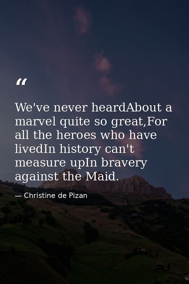 We've never heardAbout a marvel quite so great,For all the heroes who have livedIn history can't measure upIn bravery ag — Christine de Pizan