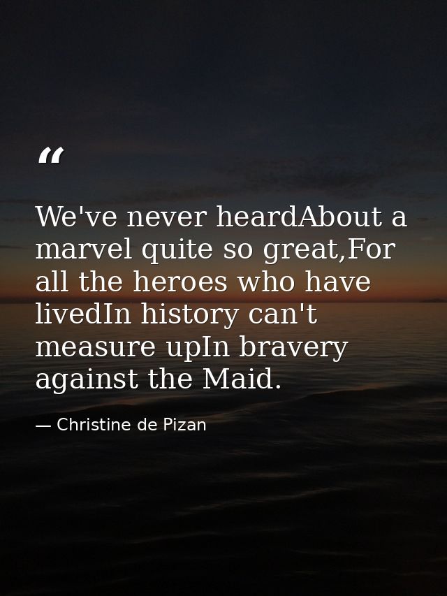 We've never heardAbout a marvel quite so great,For all the heroes who have livedIn history can't measure upIn bravery ag — Christine de Pizan