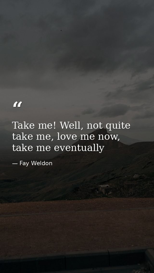 Take me! Well, not quite take me, love me now, take me eventually — Fay Weldon