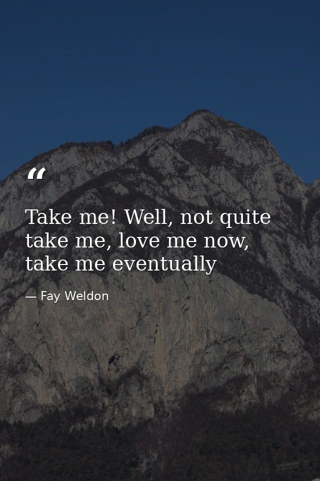 Take me! Well, not quite take me, love me now, take me eventually — Fay Weldon