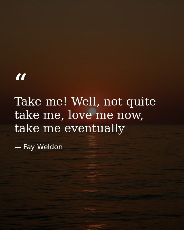 Take me! Well, not quite take me, love me now, take me eventually — Fay Weldon