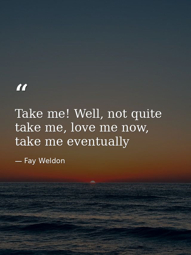 Take me! Well, not quite take me, love me now, take me eventually — Fay Weldon