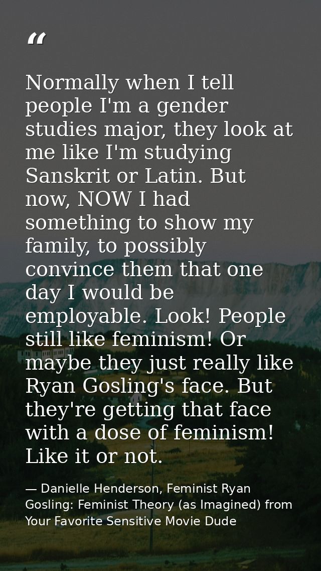 Normally when I tell people I'm a gender studies major, they look at me like I'm studying Sanskrit or Latin. But now, NO — Danielle Henderson, Feminist Ryan Gosling: Feminist Theory (as Imagined) from Your Favorite Sensitive Movie Dude