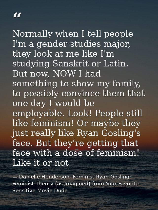 Normally when I tell people I'm a gender studies major, they look at me like I'm studying Sanskrit or Latin. But now, NO — Danielle Henderson, Feminist Ryan Gosling: Feminist Theory (as Imagined) from Your Favorite Sensitive Movie Dude