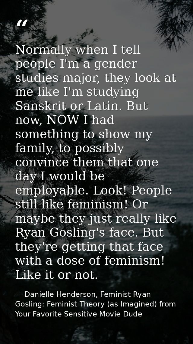 Normally when I tell people I'm a gender studies major, they look at me like I'm studying Sanskrit or Latin. But now, NO — Danielle Henderson, Feminist Ryan Gosling: Feminist Theory (as Imagined) from Your Favorite Sensitive Movie Dude