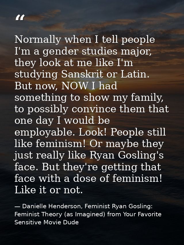 Normally when I tell people I'm a gender studies major, they look at me like I'm studying Sanskrit or Latin. But now, NO — Danielle Henderson, Feminist Ryan Gosling: Feminist Theory (as Imagined) from Your Favorite Sensitive Movie Dude