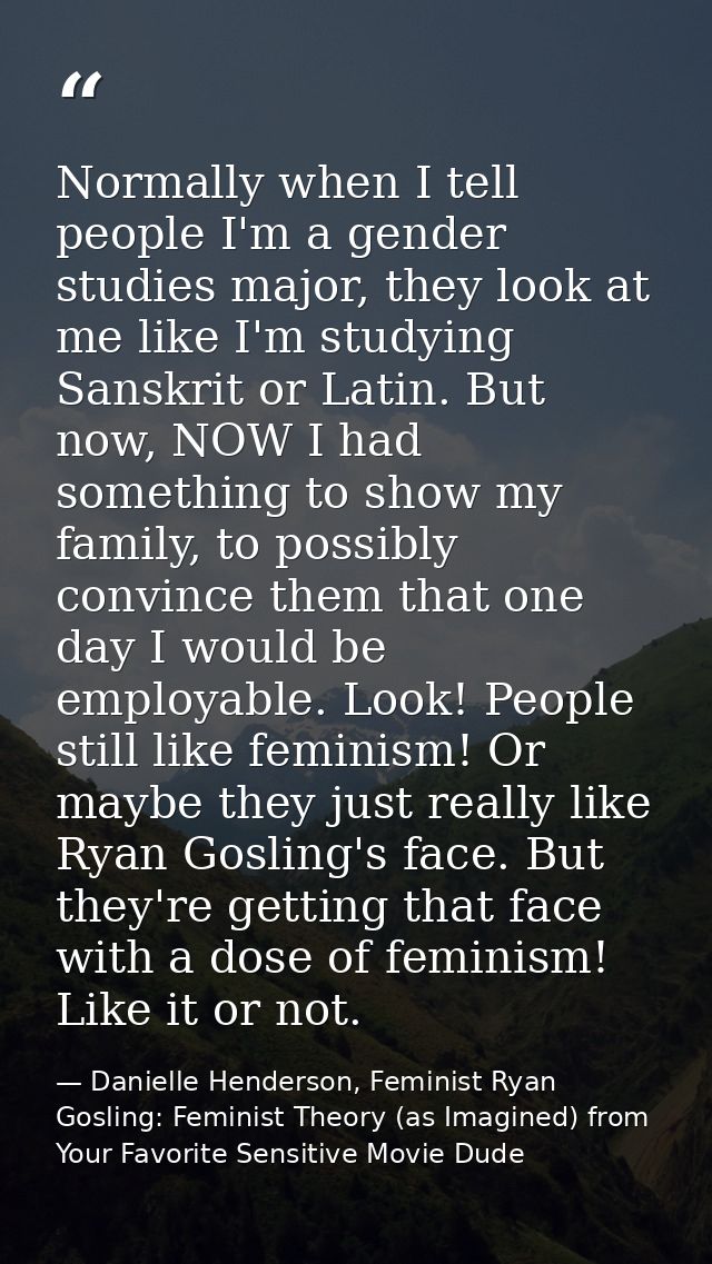 Normally when I tell people I'm a gender studies major, they look at me like I'm studying Sanskrit or Latin. But now, NO — Danielle Henderson, Feminist Ryan Gosling: Feminist Theory (as Imagined) from Your Favorite Sensitive Movie Dude