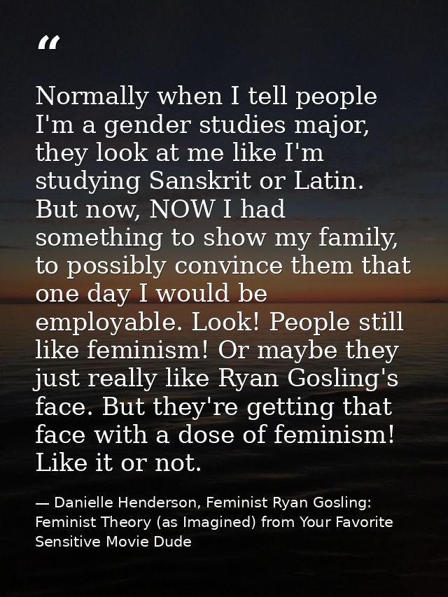 Normally when I tell people I'm a gender studies major, they look at me like I'm studying Sanskrit or Latin. But now, NO — Danielle Henderson, Feminist Ryan Gosling: Feminist Theory (as Imagined) from Your Favorite Sensitive Movie Dude
