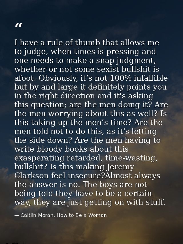 I have a rule of thumb that allows me to judge, when times is pressing and one needs to make a snap judgment, whether or — Caitlin Moran, How to Be a Woman