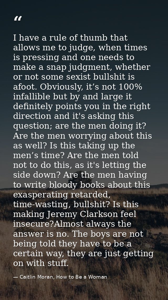 I have a rule of thumb that allows me to judge, when times is pressing and one needs to make a snap judgment, whether or — Caitlin Moran, How to Be a Woman