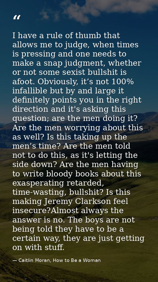 I have a rule of thumb that allows me to judge, when times is pressing and one needs to make a snap judgment, whether or — Caitlin Moran, How to Be a Woman