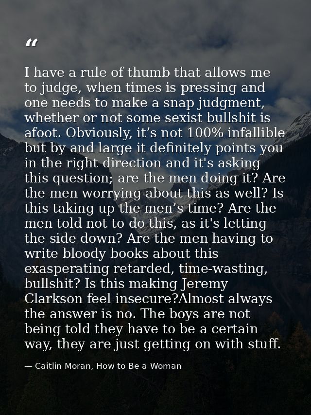 I have a rule of thumb that allows me to judge, when times is pressing and one needs to make a snap judgment, whether or — Caitlin Moran, How to Be a Woman