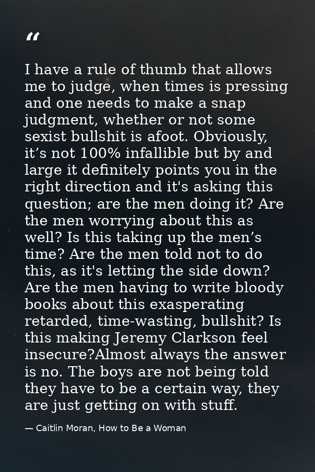 I have a rule of thumb that allows me to judge, when times is pressing and one needs to make a snap judgment, whether or — Caitlin Moran, How to Be a Woman