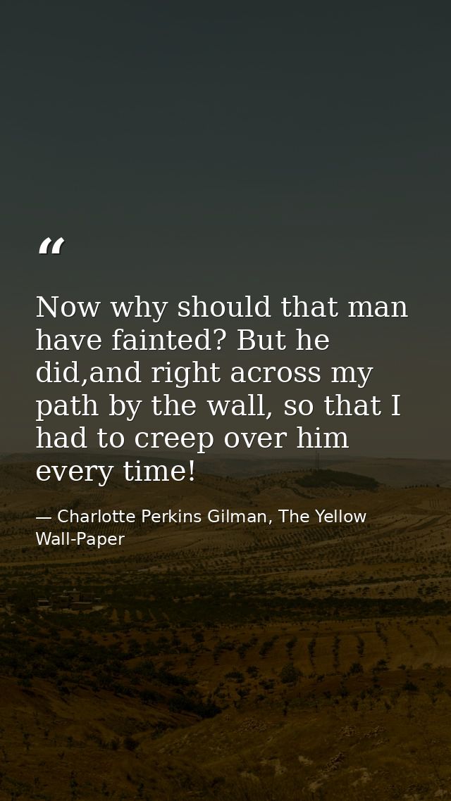 Now why should that man have fainted? But he did,and right across my path by the wall, so that I had to creep over him e — Charlotte Perkins Gilman, The Yellow Wall-Paper