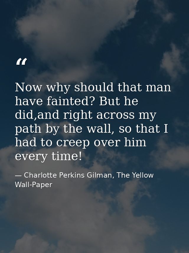 Now why should that man have fainted? But he did,and right across my path by the wall, so that I had to creep over him e — Charlotte Perkins Gilman, The Yellow Wall-Paper