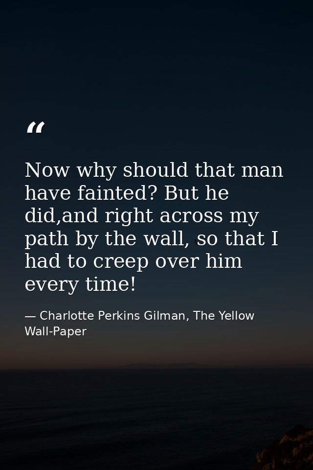 Now why should that man have fainted? But he did,and right across my path by the wall, so that I had to creep over him e — Charlotte Perkins Gilman, The Yellow Wall-Paper
