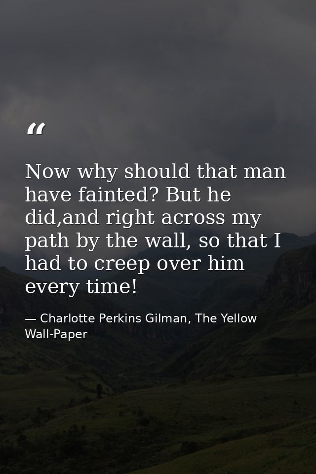 Now why should that man have fainted? But he did,and right across my path by the wall, so that I had to creep over him e — Charlotte Perkins Gilman, The Yellow Wall-Paper