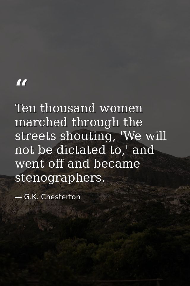 Ten thousand women marched through the streets shouting, 'We will not be dictated to,' and went off and became stenograp — G.K. Chesterton