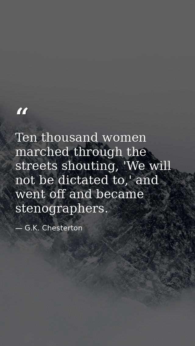 Ten thousand women marched through the streets shouting, 'We will not be dictated to,' and went off and became stenograp — G.K. Chesterton