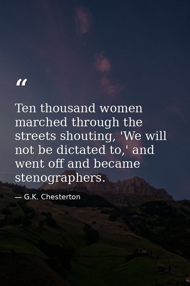 Ten thousand women marched through the streets shouting, 'We will not be dictated to,' and went off and became stenograp — G.K. Chesterton