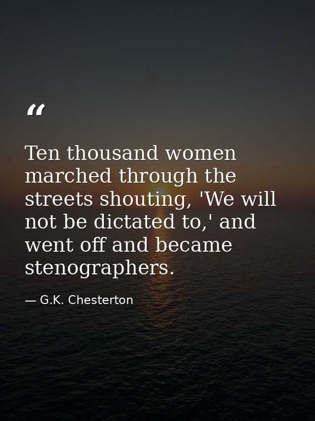Ten thousand women marched through the streets shouting, 'We will not be dictated to,' and went off and became stenograp — G.K. Chesterton
