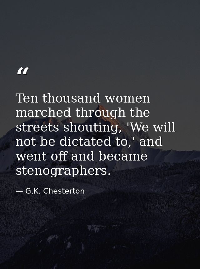 Ten thousand women marched through the streets shouting, 'We will not be dictated to,' and went off and became stenograp — G.K. Chesterton