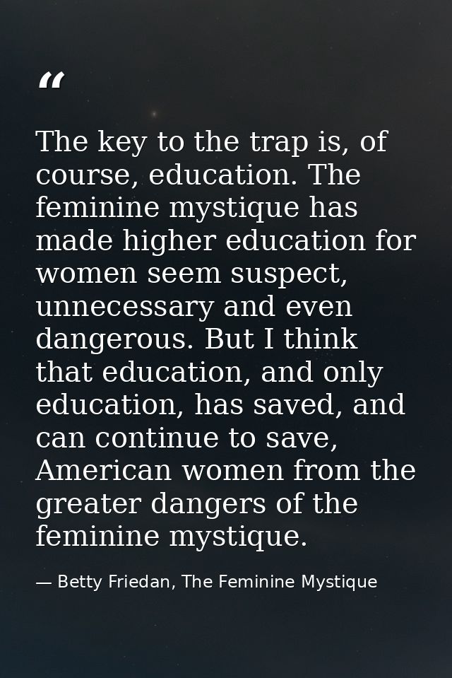 The key to the trap is, of course, education. The feminine mystique has made higher education for women seem suspect, un — Betty Friedan, The Feminine Mystique