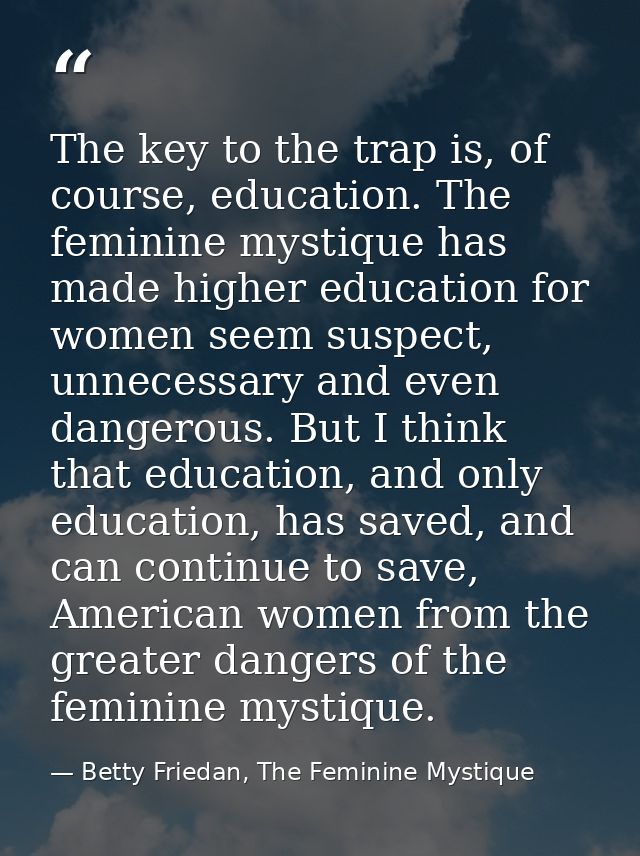 The key to the trap is, of course, education. The feminine mystique has made higher education for women seem suspect, un — Betty Friedan, The Feminine Mystique
