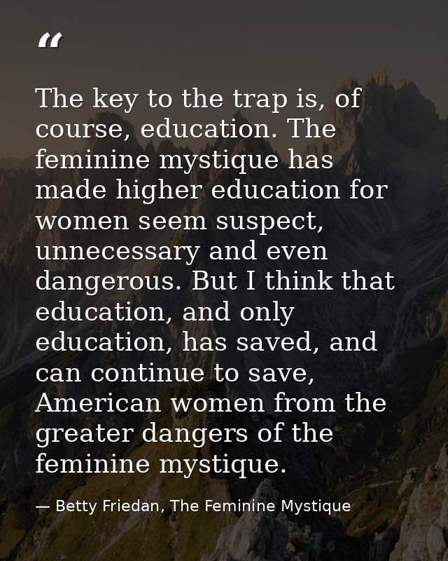 The key to the trap is, of course, education. The feminine mystique has made higher education for women seem suspect, un — Betty Friedan, The Feminine Mystique