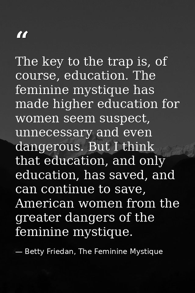 The key to the trap is, of course, education. The feminine mystique has made higher education for women seem suspect, un — Betty Friedan, The Feminine Mystique