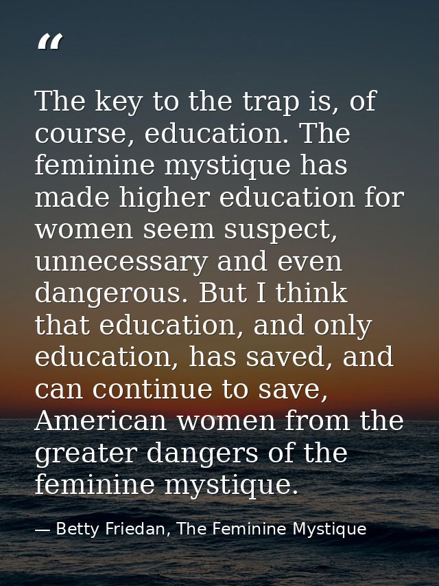 The key to the trap is, of course, education. The feminine mystique has made higher education for women seem suspect, un — Betty Friedan, The Feminine Mystique